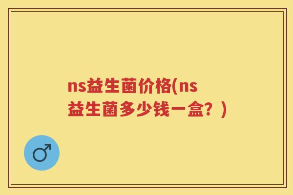 ns益生菌价格(ns益生菌多少钱一盒?) ns益生菌价格(ns益生菌多少钱一盒?)