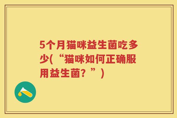 5个月猫咪益生菌吃多少(“猫咪如何正确服用益生菌?”) 5个月猫咪益生菌吃多少(“猫咪如何正确服用益生菌?”)