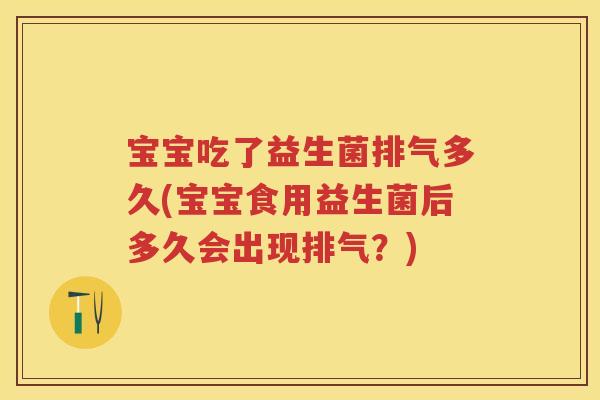 宝宝吃了益生菌排气多久(宝宝食用益生菌后多久会出现排气？)
