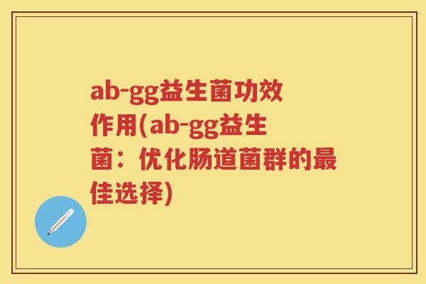 ab-gg益生菌功效作用(ab-gg益生菌:优化肠道菌群的佳选择) ab-gg益生菌功效作用(ab-gg益生菌:优化肠道菌群的佳选择)