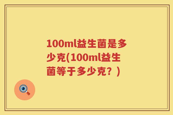 100ml益生菌是多少克(100ml益生菌等于多少克?) 100ml益生菌是多少克(100ml益生菌等于多少克?)