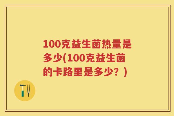 100克益生菌热量是多少(100克益生菌的卡路里是多少?) 100克益生菌热量是多少(100克益生菌的卡路里是多少?)