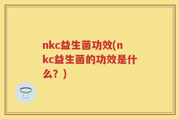 nkc益生菌功效(nkc益生菌的功效是什么?) nkc益生菌功效(nkc益生菌的功效是什么?)