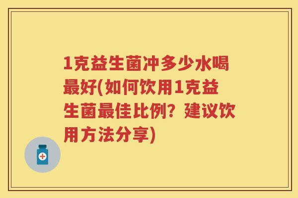 1克益生菌冲多少水喝好(如何饮用1克益生菌佳比例?建议饮用方法分享) 1克益生菌冲多少水喝好(如何饮用1克益生菌佳比例?建议饮用方法分享)