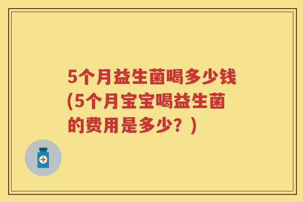 5个月益生菌喝多少钱(5个月宝宝喝益生菌的费用是多少？)