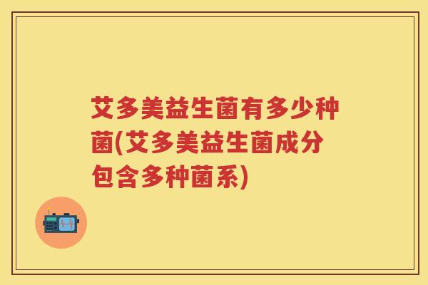艾多美益生菌有多少种菌(艾多美益生菌成分包含多种菌系) 艾多美益生菌有多少种菌(艾多美益生菌成分包含多种菌系)