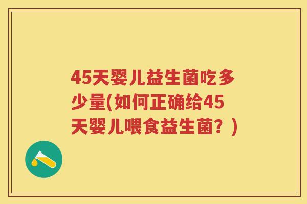45天婴儿益生菌吃多少量(如何正确给45天婴儿喂食益生菌?) 45天婴儿益生菌吃多少量(如何正确给45天婴儿喂食益生菌?)