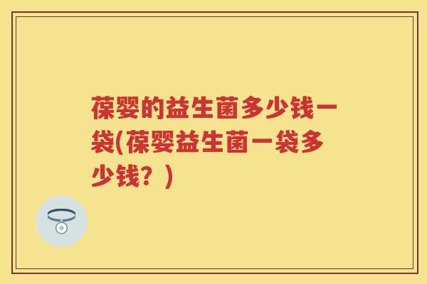葆婴的益生菌多少钱一袋(葆婴益生菌一袋多少钱?) 葆婴的益生菌多少钱一袋(葆婴益生菌一袋多少钱?)