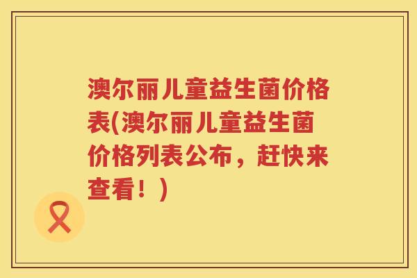 澳尔丽儿童益生菌价格表(澳尔丽儿童益生菌价格列表公布,赶快来查看!) 澳尔丽儿童益生菌价格表(澳尔丽儿童益生菌价格列表公布,赶快来查看!)