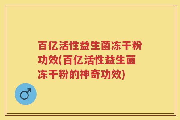 百亿活性益生菌冻干粉功效(百亿活性益生菌冻干粉的神奇功效)