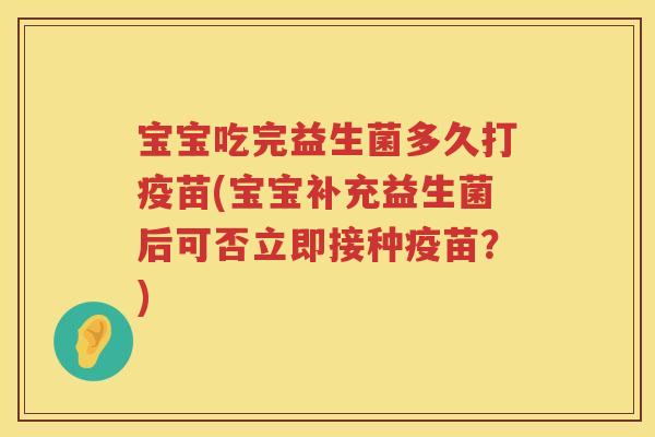 宝宝吃完益生菌多久打疫苗(宝宝补充益生菌后可否立即接种疫苗？)