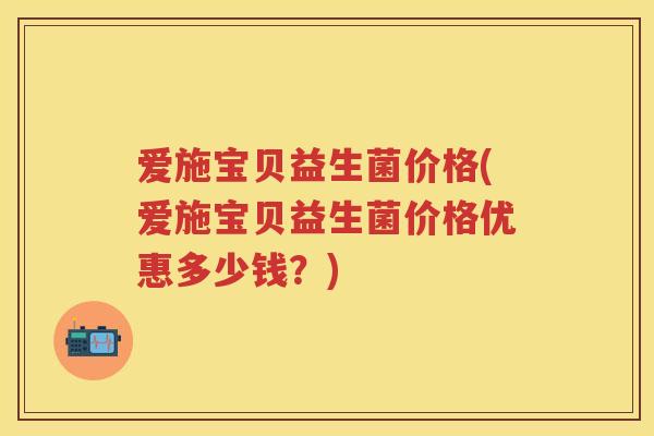 爱施宝贝益生菌价格(爱施宝贝益生菌价格优惠多少钱？)