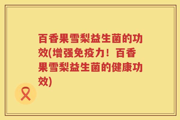 百香果雪梨益生菌的功效(增强力!百香果雪梨益生菌的健康功效) 百香果雪梨益生菌的功效(增强力!百香果雪梨益生菌的健康功效)