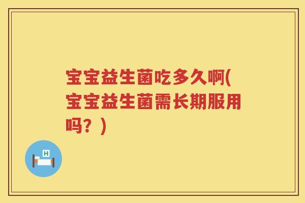 宝宝益生菌吃多久啊(宝宝益生菌需长期服用吗?) 宝宝益生菌吃多久啊(宝宝益生菌需长期服用吗?)