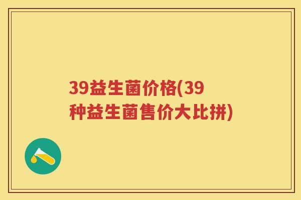 39益生菌价格(39种益生菌售价大比拼) 39益生菌价格(39种益生菌售价大比拼)
