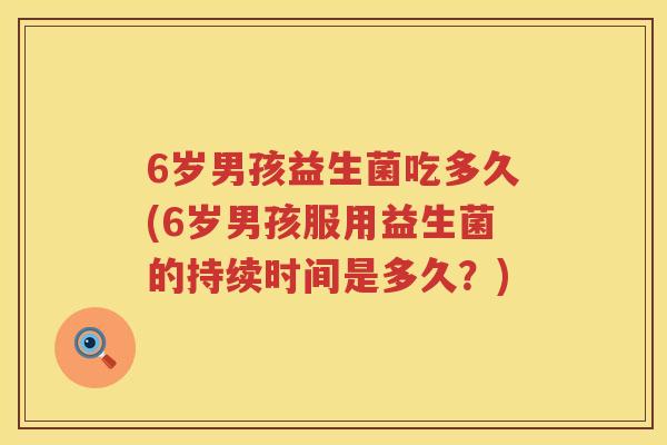 6岁男孩益生菌吃多久(6岁男孩服用益生菌的持续时间是多久？)