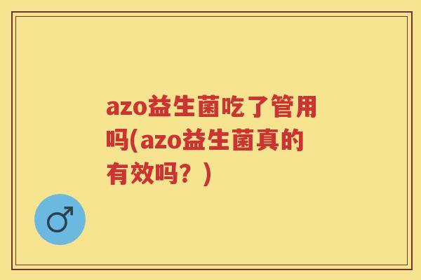 azo益生菌吃了管用吗(azo益生菌真的有效吗?) azo益生菌吃了管用吗(azo益生菌真的有效吗?)