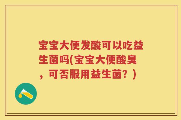 宝宝大便发酸可以吃益生菌吗(宝宝大便酸臭,可否服用益生菌?) 宝宝大便发酸可以吃益生菌吗(宝宝大便酸臭,可否服用益生菌?)