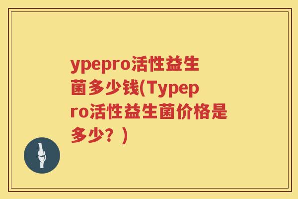 ypepro活性益生菌多少钱(Typepro活性益生菌价格是多少?) ypepro活性益生菌多少钱(Typepro活性益生菌价格是多少?)