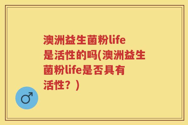 澳洲益生菌粉life是活性的吗(澳洲益生菌粉life是否具有活性?) 澳洲益生菌粉life是活性的吗(澳洲益生菌粉life是否具有活性?)