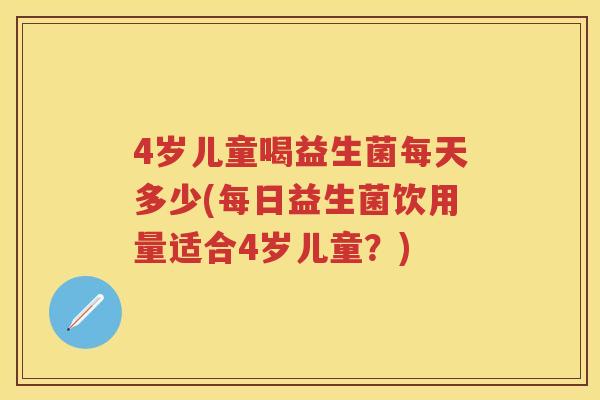 4岁儿童喝益生菌每天多少(每日益生菌饮用量适合4岁儿童?) 4岁儿童喝益生菌每天多少(每日益生菌饮用量适合4岁儿童?)