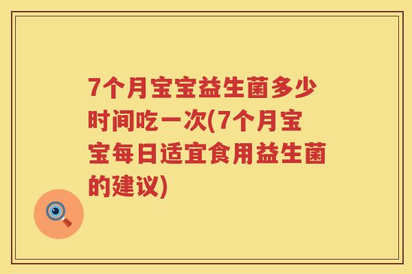 7个月宝宝益生菌多少时间吃一次(7个月宝宝每日适宜食用益生菌的建议) 7个月宝宝益生菌多少时间吃一次(7个月宝宝每日适宜食用益生菌的建议)