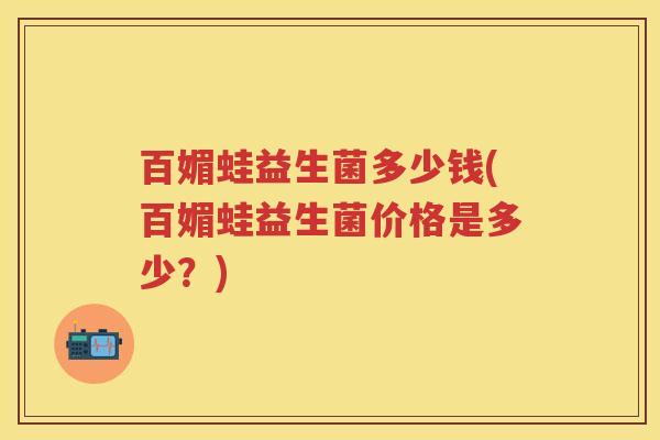 百媚蛙益生菌多少钱(百媚蛙益生菌价格是多少?) 百媚蛙益生菌多少钱(百媚蛙益生菌价格是多少?)