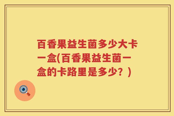 百香果益生菌多少大卡一盒(百香果益生菌一盒的卡路里是多少?) 百香果益生菌多少大卡一盒(百香果益生菌一盒的卡路里是多少?)
