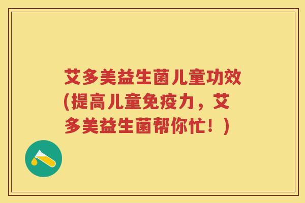 艾多美益生菌儿童功效(提高儿童力,艾多美益生菌帮你忙!) 艾多美益生菌儿童功效(提高儿童力,艾多美益生菌帮你忙!)