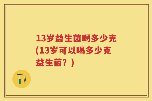 13岁益生菌喝多少克(13岁可以喝多少克益生菌？)