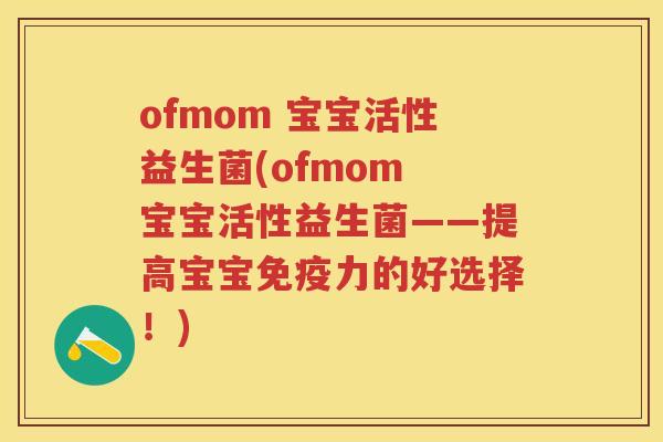 ofmom 宝宝活性益生菌(ofmom 宝宝活性益生菌——提高宝宝力的好选择!) ofmom 宝宝活性益生菌(ofmom 宝宝活性益生菌——提高宝宝力的好选择!)