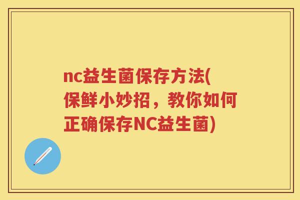 nc益生菌保存方法(保鲜小妙招,教你如何正确保存NC益生菌) nc益生菌保存方法(保鲜小妙招,教你如何正确保存NC益生菌)