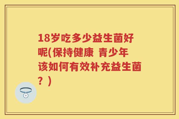 18岁吃多少益生菌好呢(保持健康 青少年该如何有效补充益生菌？)
