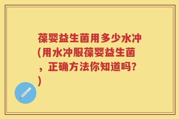 葆婴益生菌用多少水冲(用水冲服葆婴益生菌,正确方法你知道吗?) 葆婴益生菌用多少水冲(用水冲服葆婴益生菌,正确方法你知道吗?)
