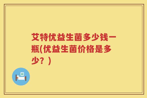 艾特优益生菌多少钱一瓶(优益生菌价格是多少?) 艾特优益生菌多少钱一瓶(优益生菌价格是多少?)