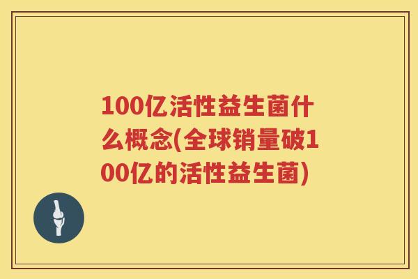 100亿活性益生菌什么概念(全球销量破100亿的活性益生菌) 100亿活性益生菌什么概念(全球销量破100亿的活性益生菌)