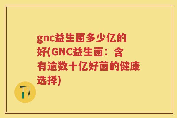gnc益生菌多少亿的好(GNC益生菌：含有逾数十亿好菌的健康选择)