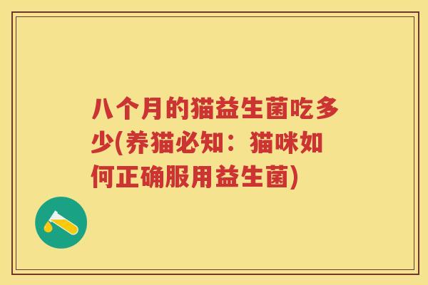 八个月的猫益生菌吃多少(养猫必知:猫咪如何正确服用益生菌) 八个月的猫益生菌吃多少(养猫必知:猫咪如何正确服用益生菌)