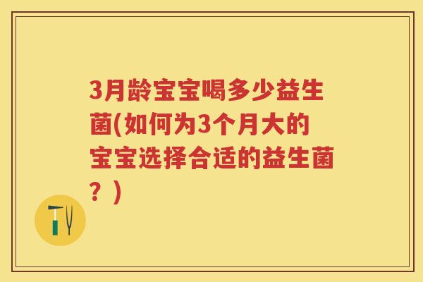 3月龄宝宝喝多少益生菌(如何为3个月大的宝宝选择合适的益生菌？)