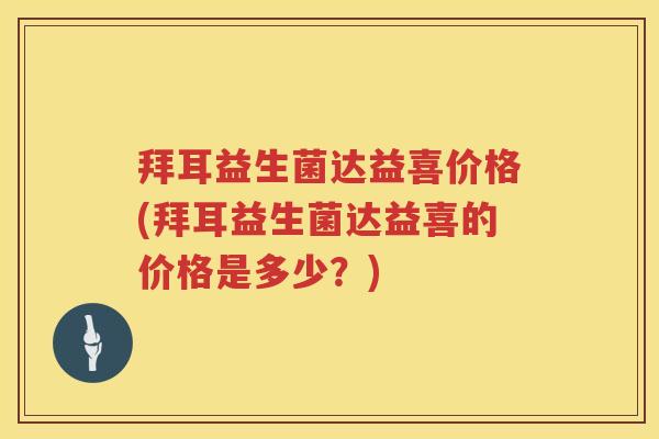 拜耳益生菌达益喜价格(拜耳益生菌达益喜的价格是多少？)