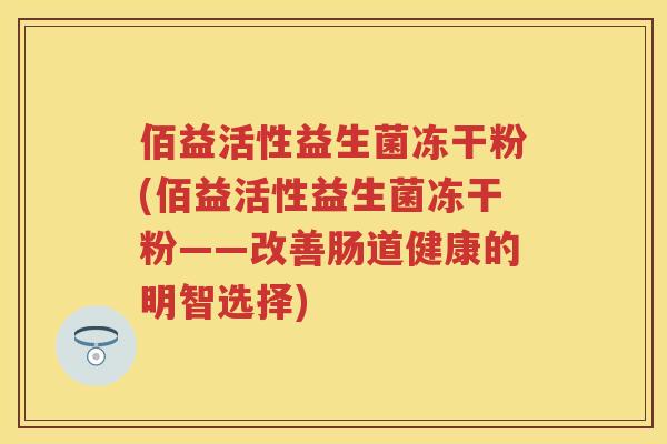 佰益活性益生菌冻干粉(佰益活性益生菌冻干粉——改善肠道健康的明智选择) 佰益活性益生菌冻干粉(佰益活性益生菌冻干粉——改善肠道健康的明智选择)