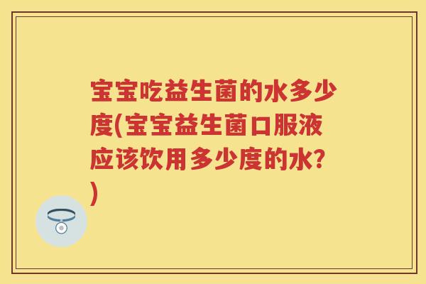 宝宝吃益生菌的水多少度(宝宝益生菌口服液应该饮用多少度的水？)
