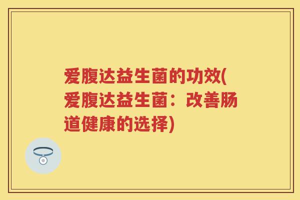 爱腹达益生菌的功效(爱腹达益生菌：改善肠道健康的选择)