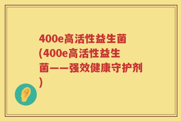 400e高活性益生菌(400e高活性益生菌——强效健康守护剂) 400e高活性益生菌(400e高活性益生菌——强效健康守护剂)