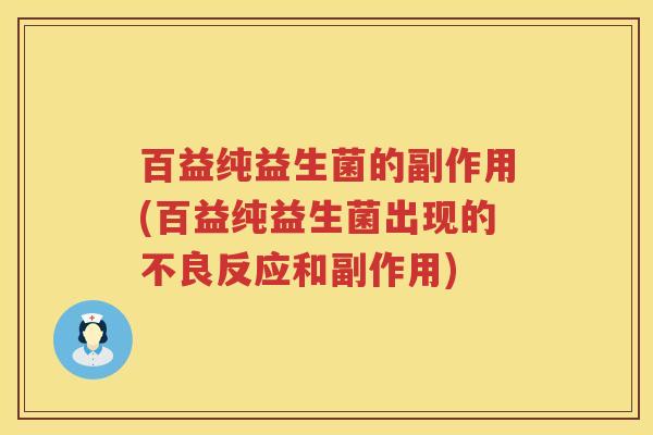 百益纯益生菌的副作用(百益纯益生菌出现的不良反应和副作用)