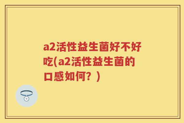 a2活性益生菌好不好吃(a2活性益生菌的口感如何?) a2活性益生菌好不好吃(a2活性益生菌的口感如何?)