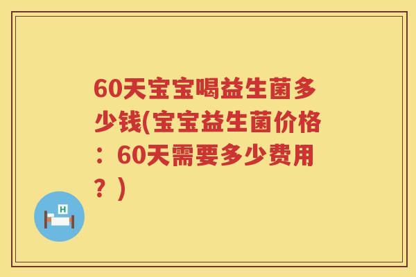 60天宝宝喝益生菌多少钱(宝宝益生菌价格:60天需要多少费用?) 60天宝宝喝益生菌多少钱(宝宝益生菌价格:60天需要多少费用?)