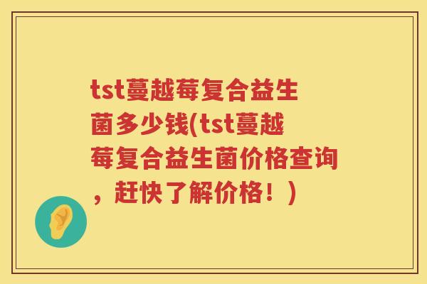 tst蔓越莓复合益生菌多少钱(tst蔓越莓复合益生菌价格查询，赶快了解价格！)