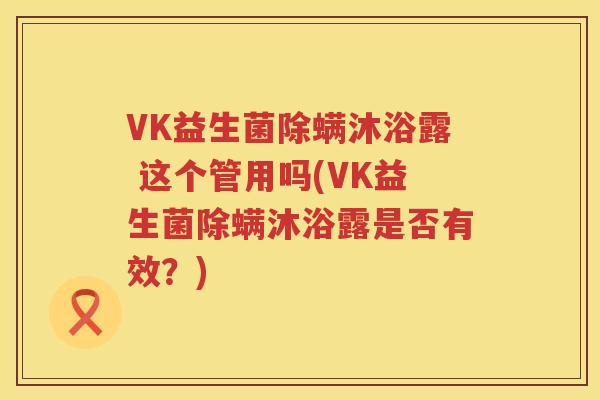 VK益生菌除螨沐浴露 这个管用吗(VK益生菌除螨沐浴露是否有效？)