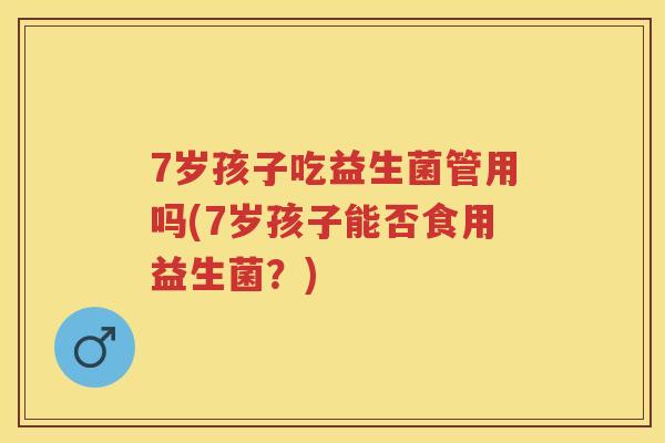 7岁孩子吃益生菌管用吗(7岁孩子能否食用益生菌?) 7岁孩子吃益生菌管用吗(7岁孩子能否食用益生菌?)